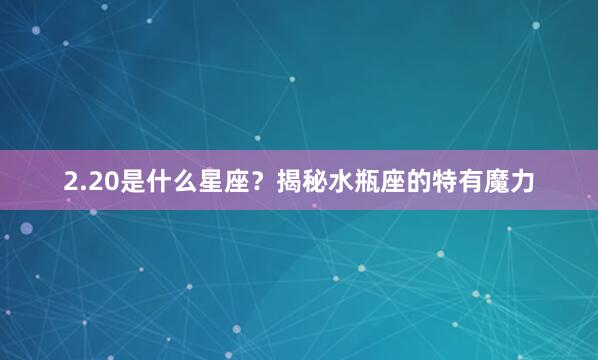 2.20是什么星座？揭秘水瓶座的特有魔力