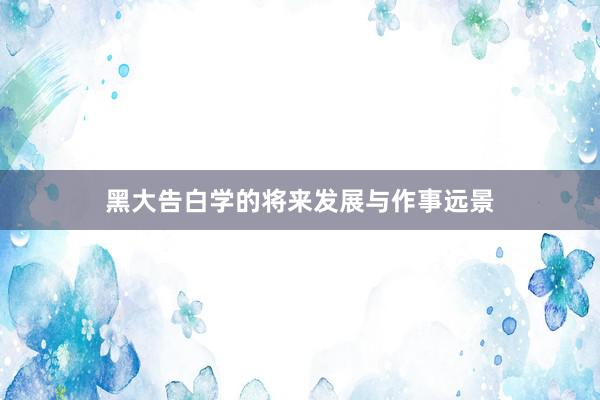 黑大告白学的将来发展与作事远景